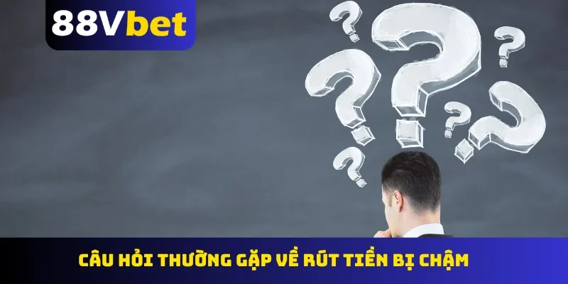 Câu hỏi thường gặp về rút tiền bị chậm