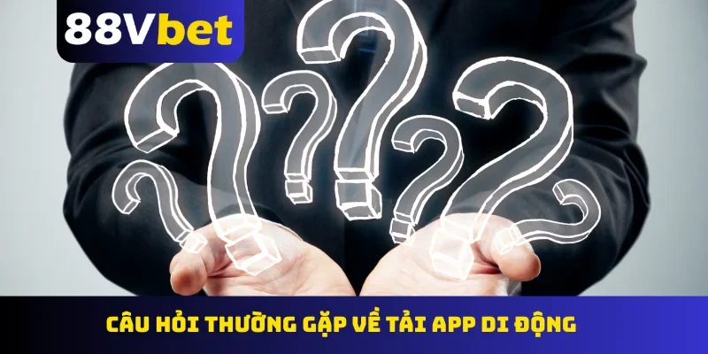 Câu hỏi thường gặp về tải app di động